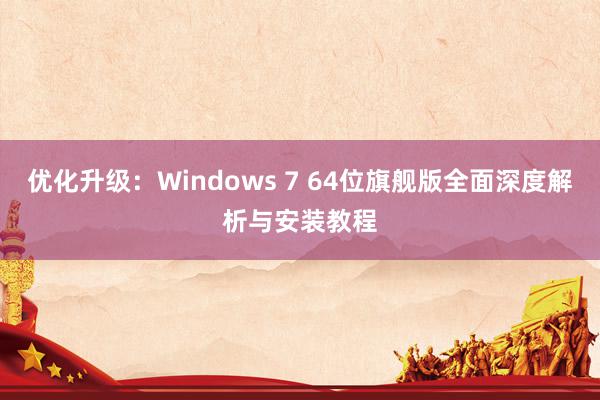 优化升级：Windows 7 64位旗舰版全面深度解析与安装